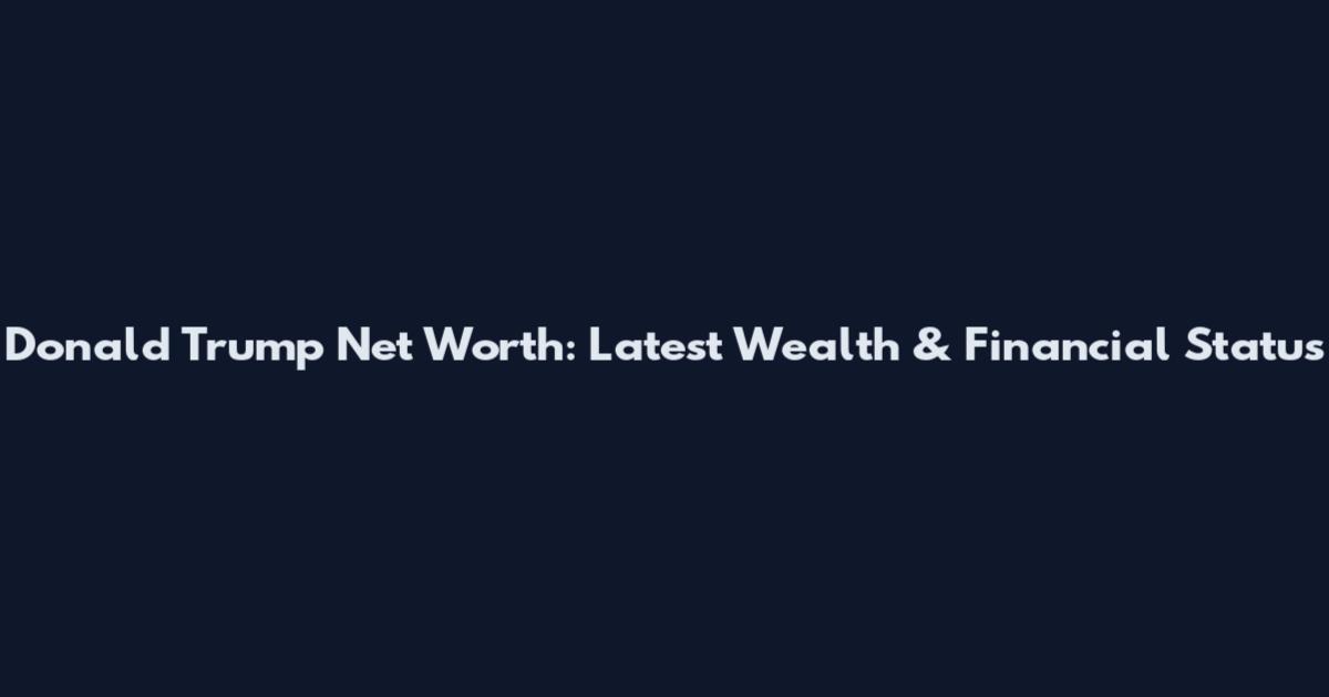 Donald Trump Net Worth: Latest Wealth & Financial Status