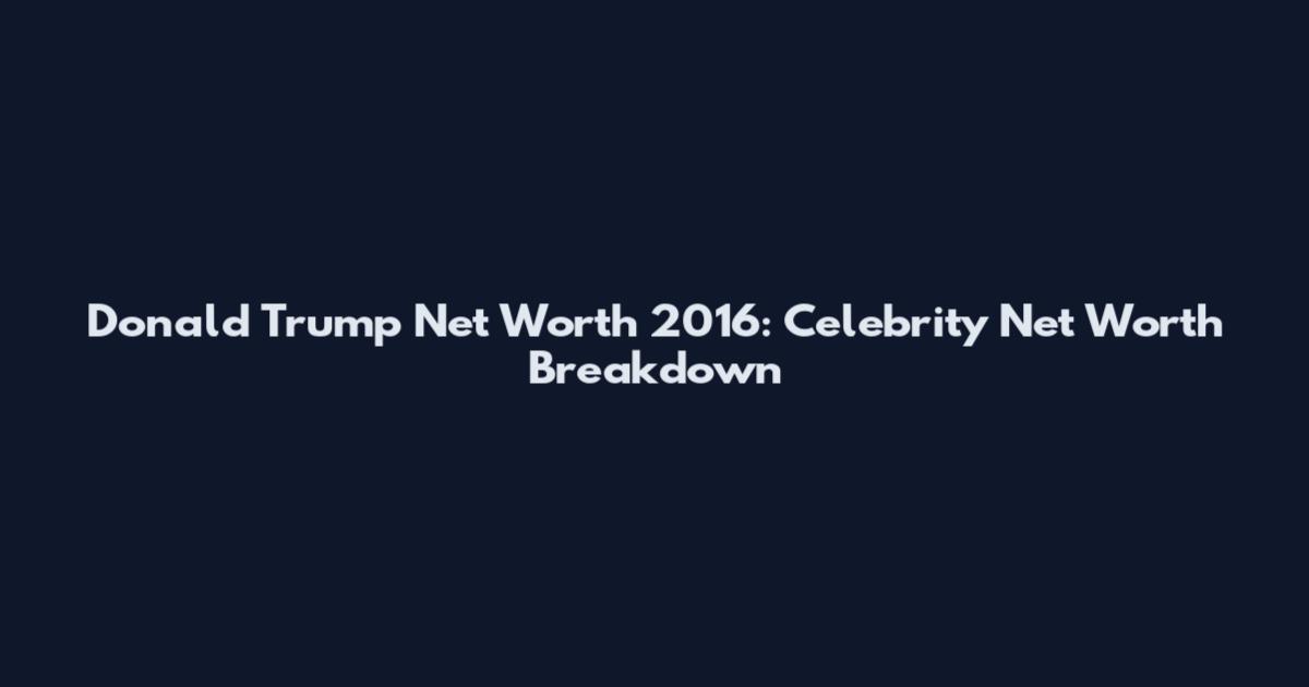 Donald Trump Net Worth 2016: Celebrity Net Worth Breakdown
