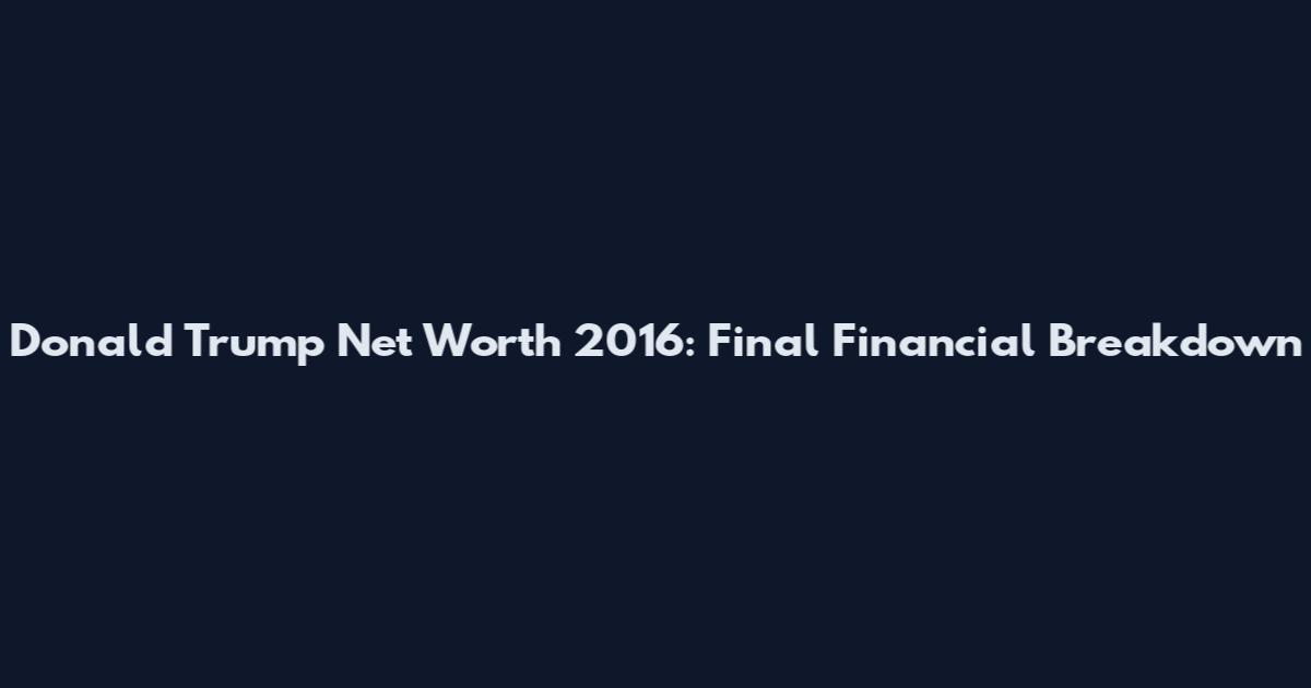 Donald Trump Net Worth 2016: Final Financial Breakdown