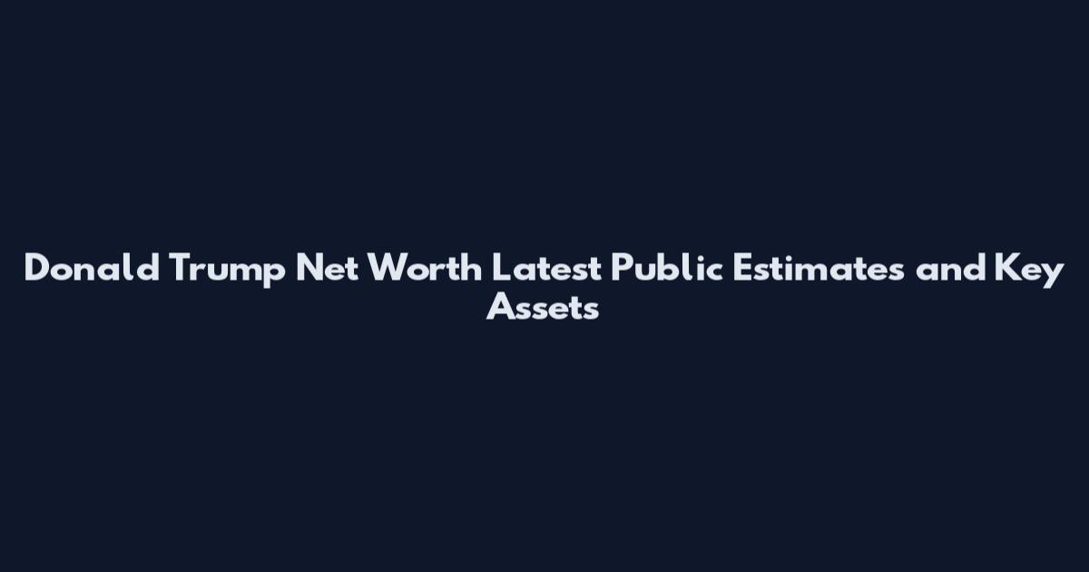Donald Trump Net Worth Latest Public Estimates and Key Assets