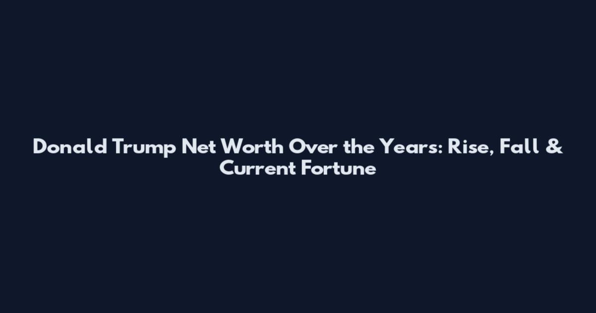 Donald Trump Net Worth Over the Years: Rise, Fall & Current Fortune