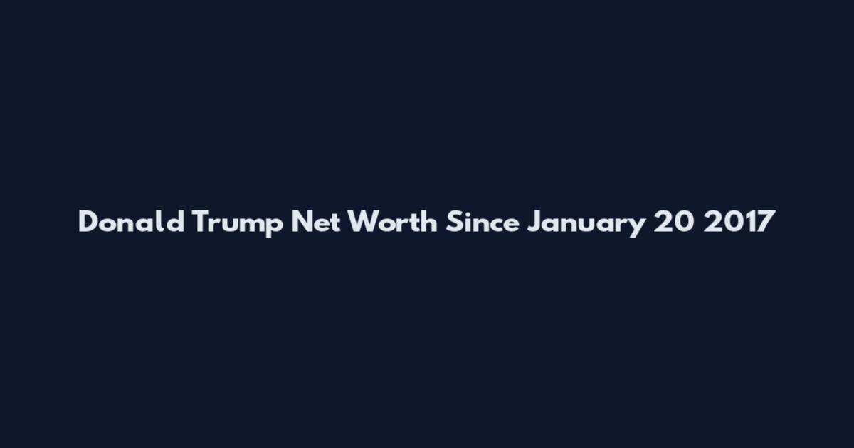 Donald Trump Net Worth Since January 20 2017