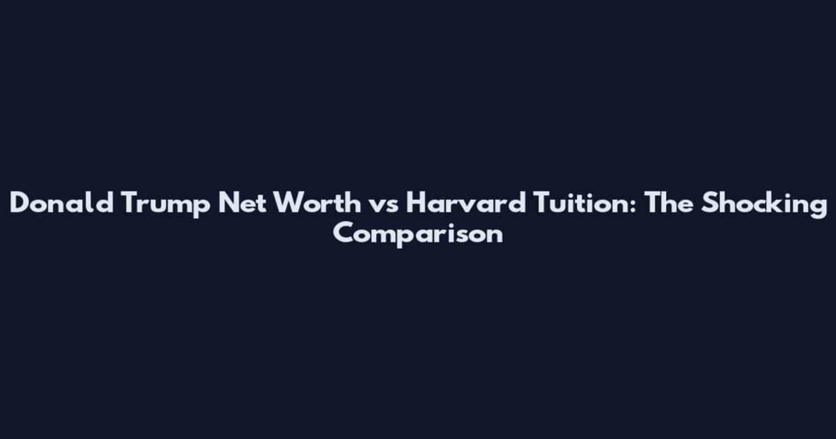 Donald Trump Net Worth vs Harvard Tuition: The Shocking Comparison