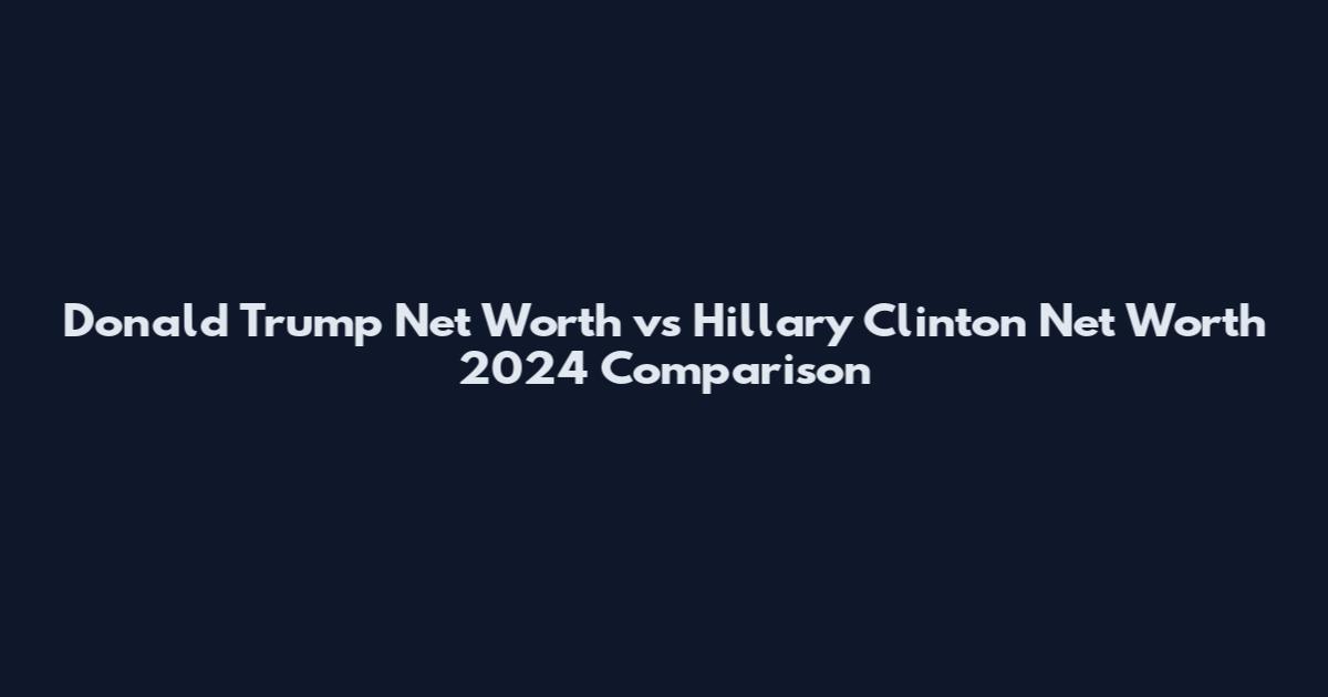 Donald Trump Net Worth vs Hillary Clinton Net Worth 2024 Comparison