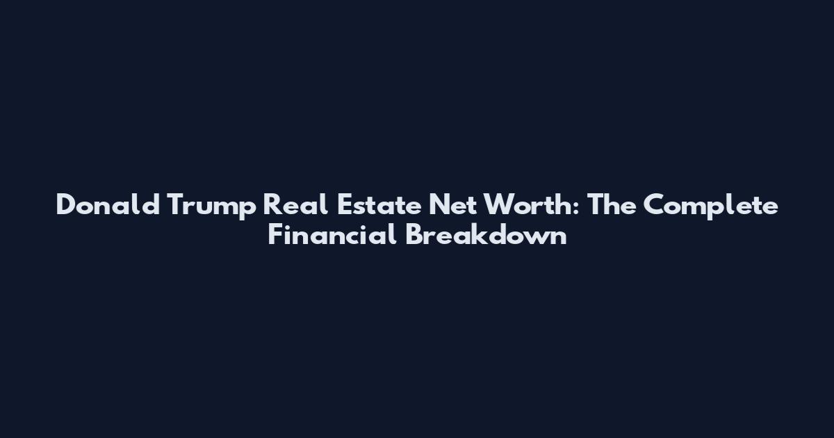 Donald Trump Real Estate Net Worth: The Complete Financial Breakdown