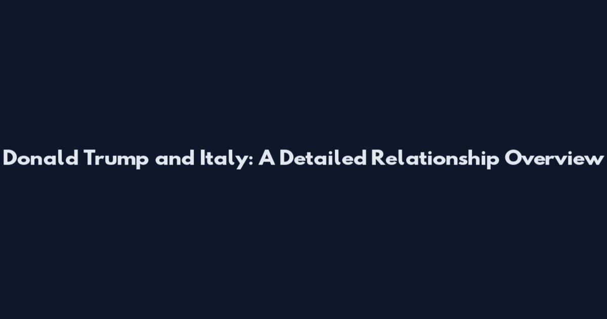 Donald Trump and Italy: A Detailed Relationship Overview
