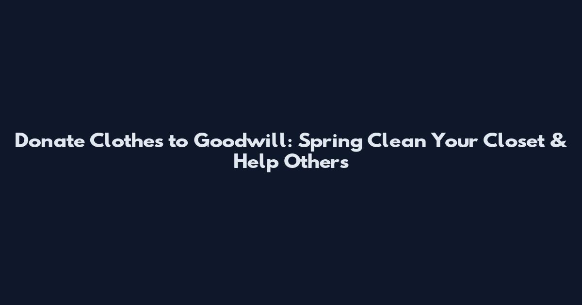 Donate Clothes to Goodwill: Spring Clean Your Closet & Help Others