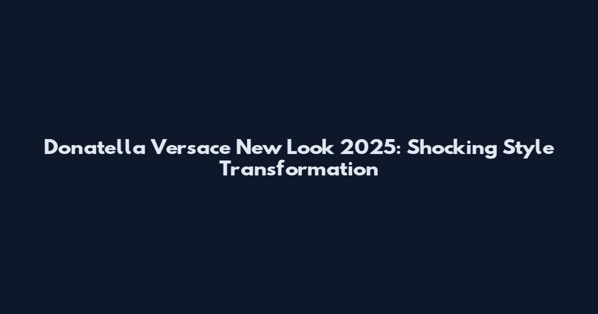 Donatella Versace New Look 2025: Shocking Style Transformation