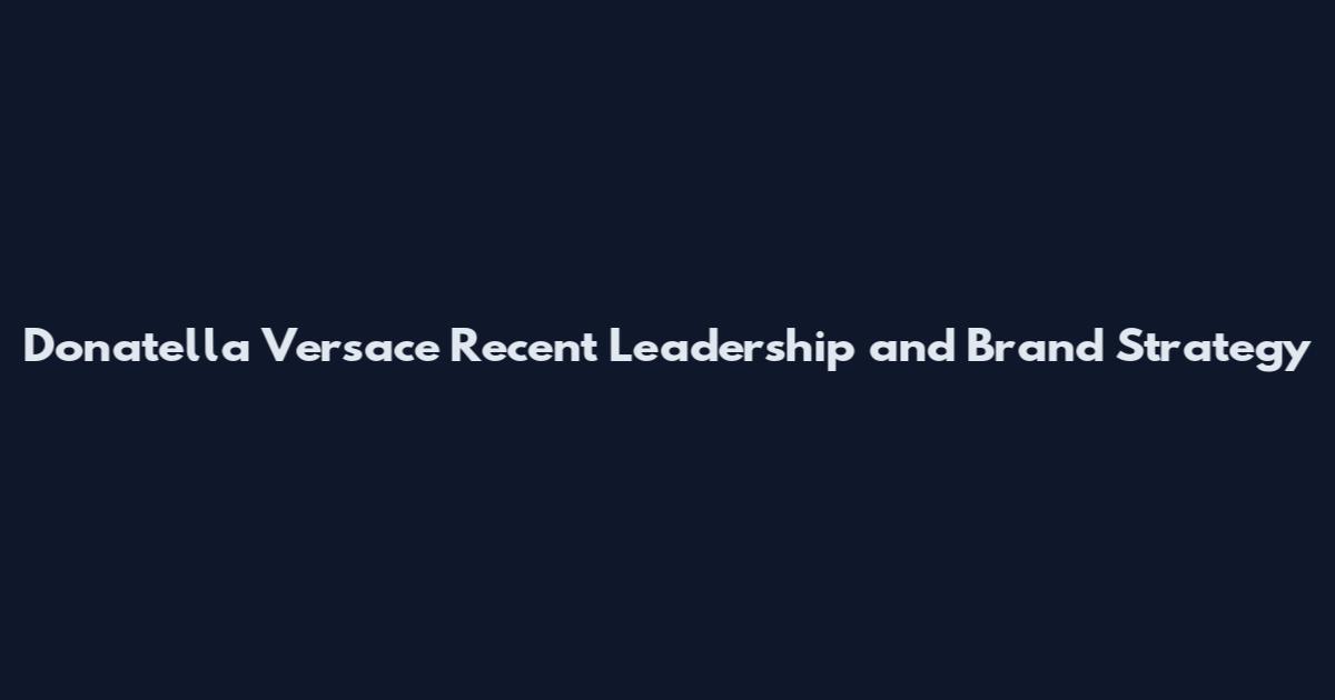Donatella Versace Recent Leadership and Brand Strategy