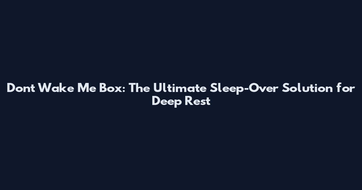Dont Wake Me Box: The Ultimate Sleep-Over Solution for Deep Rest