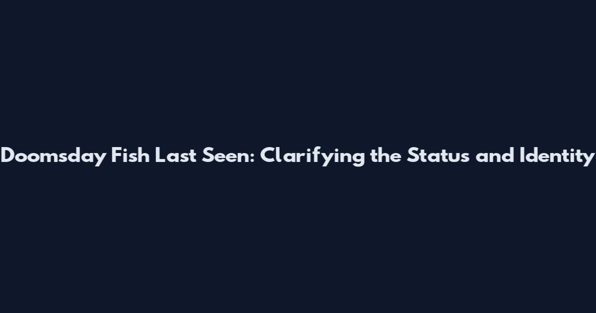 Doomsday Fish Last Seen: Clarifying the Status and Identity