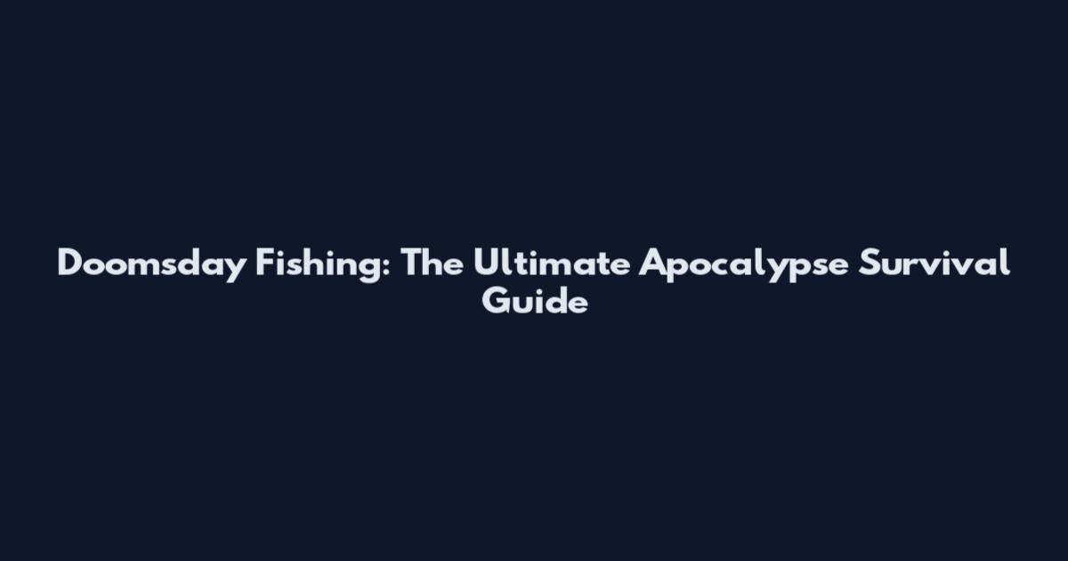 Doomsday Fishing: The Ultimate Apocalypse Survival Guide