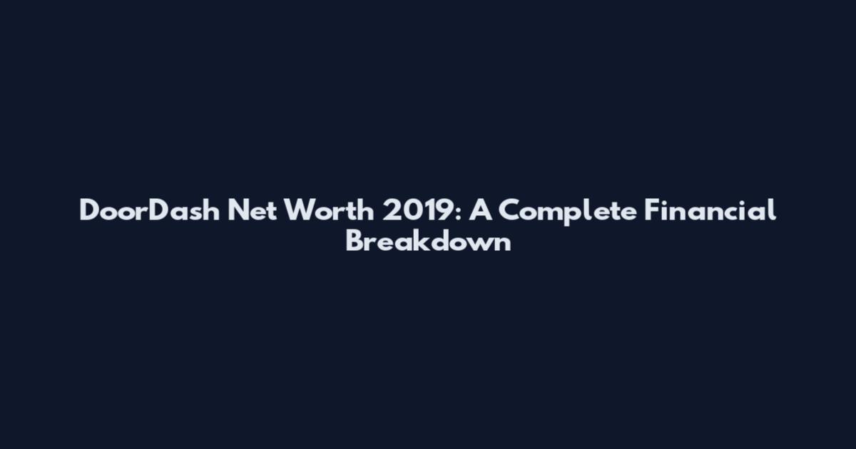 DoorDash Net Worth 2019: A Complete Financial Breakdown