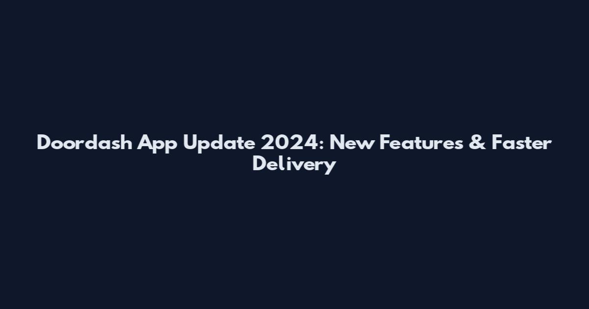 Doordash App Update 2024: New Features & Faster Delivery