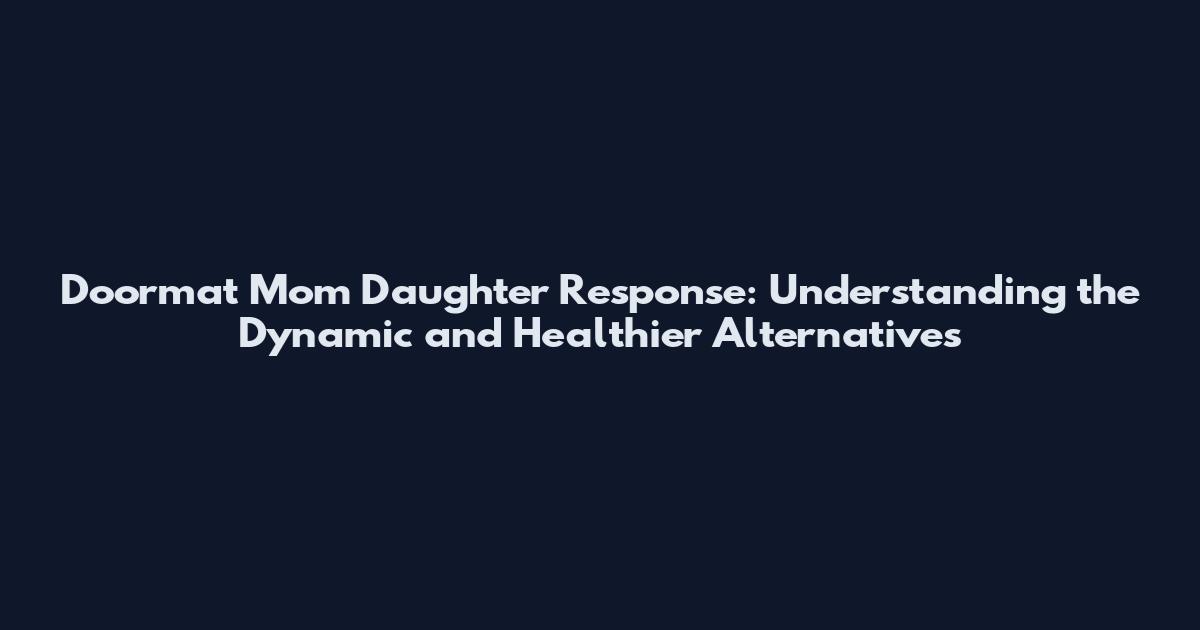 Doormat Mom Daughter Response: Understanding the Dynamic and Healthier Alternatives
