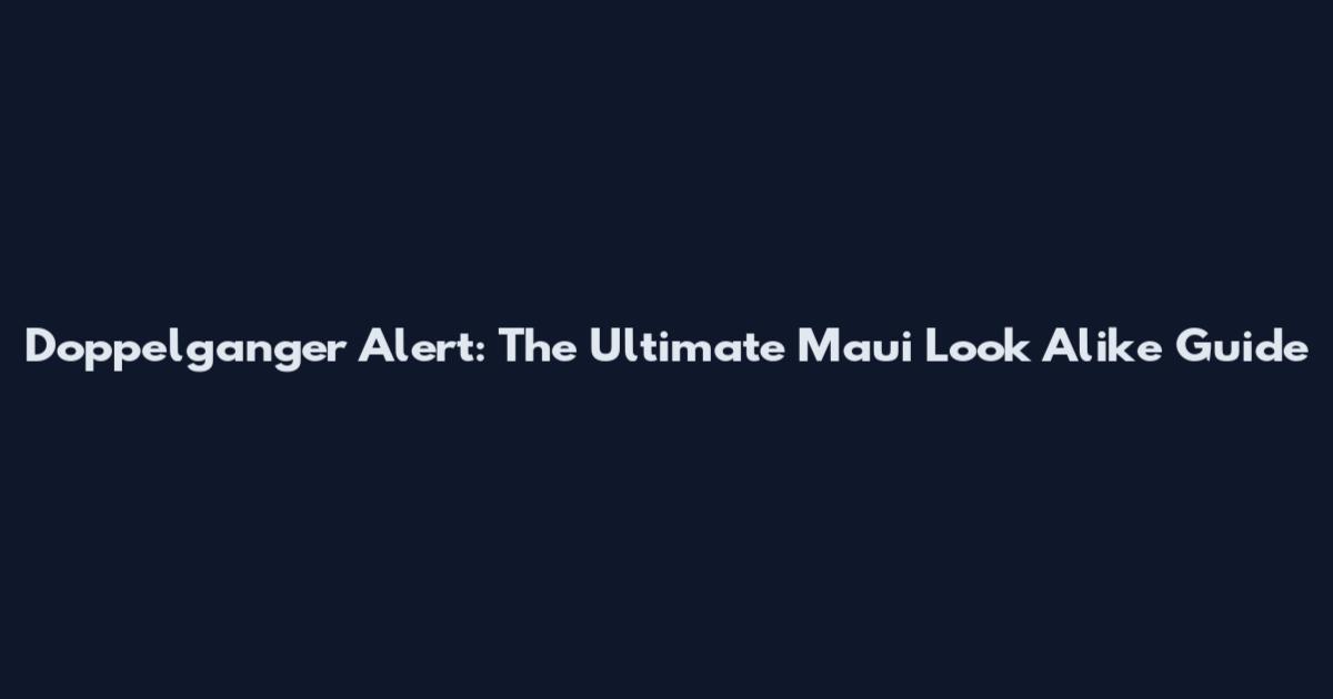 Doppelganger Alert: The Ultimate Maui Look Alike Guide