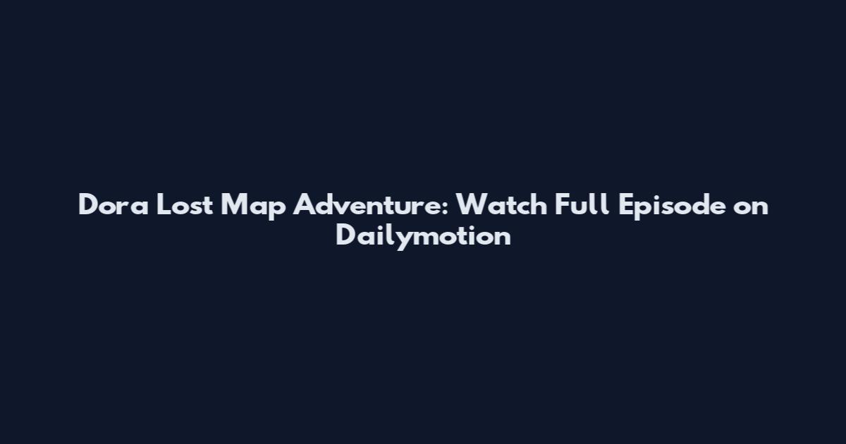 Dora Lost Map Adventure: Watch Full Episode on Dailymotion
