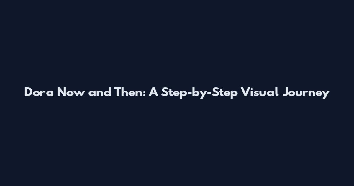 Dora Now and Then: A Step-by-Step Visual Journey