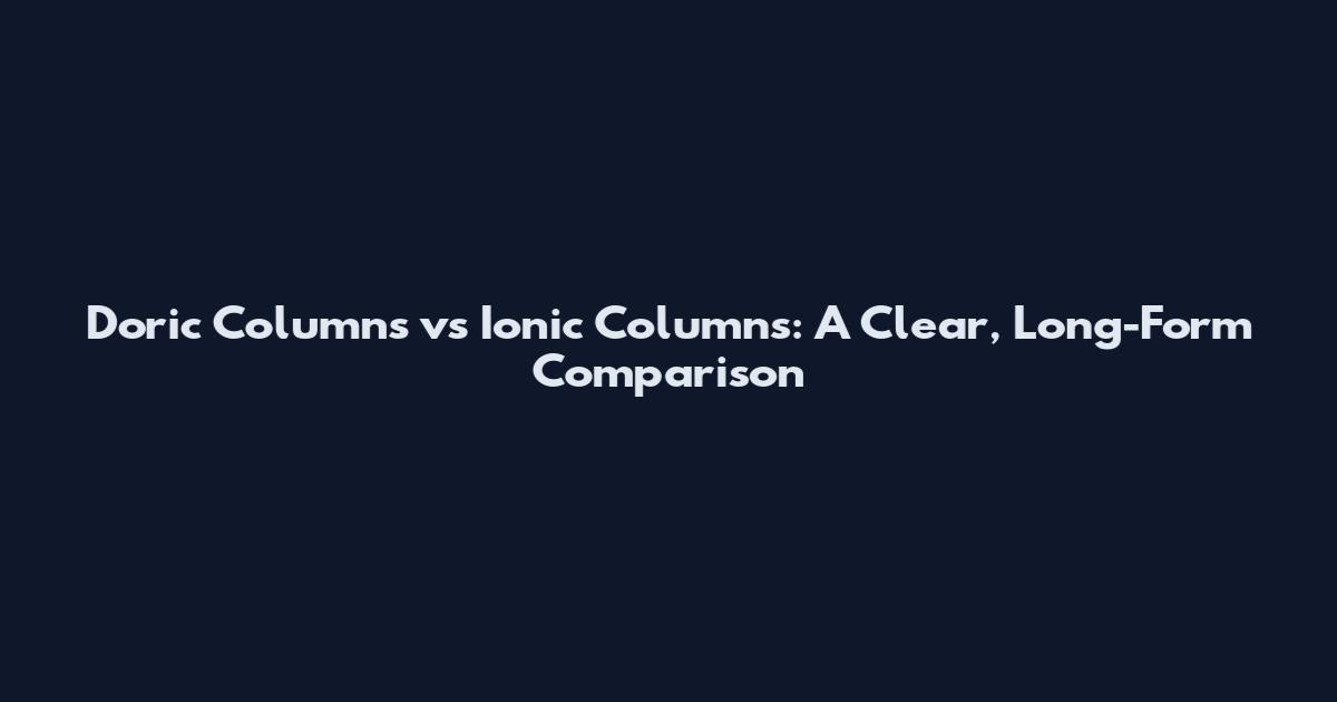Doric Columns vs Ionic Columns: A Clear, Long-Form Comparison