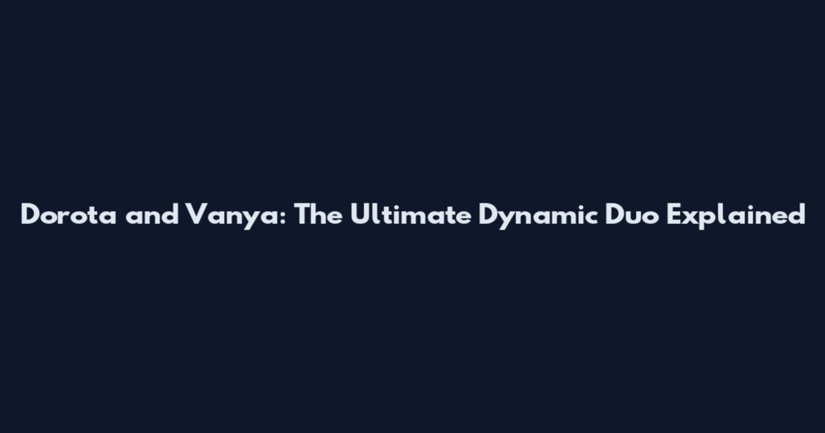 Dorota and Vanya: The Ultimate Dynamic Duo Explained