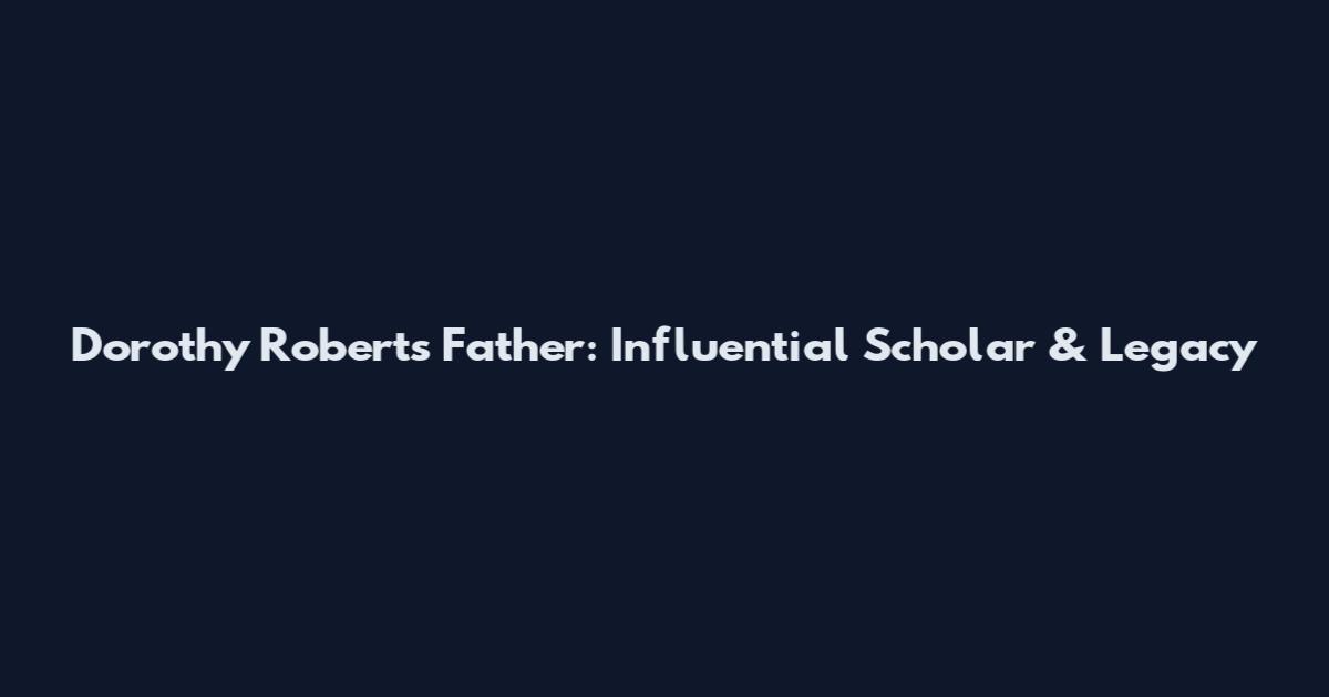 Dorothy Roberts Father: Influential Scholar & Legacy