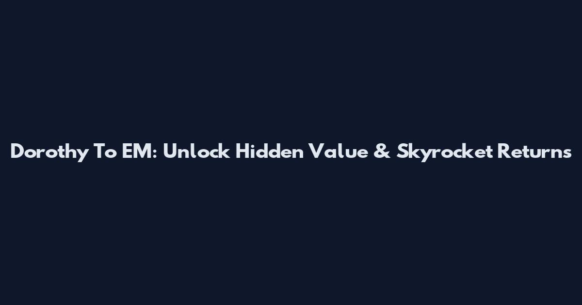 Dorothy To EM: Unlock Hidden Value & Skyrocket Returns