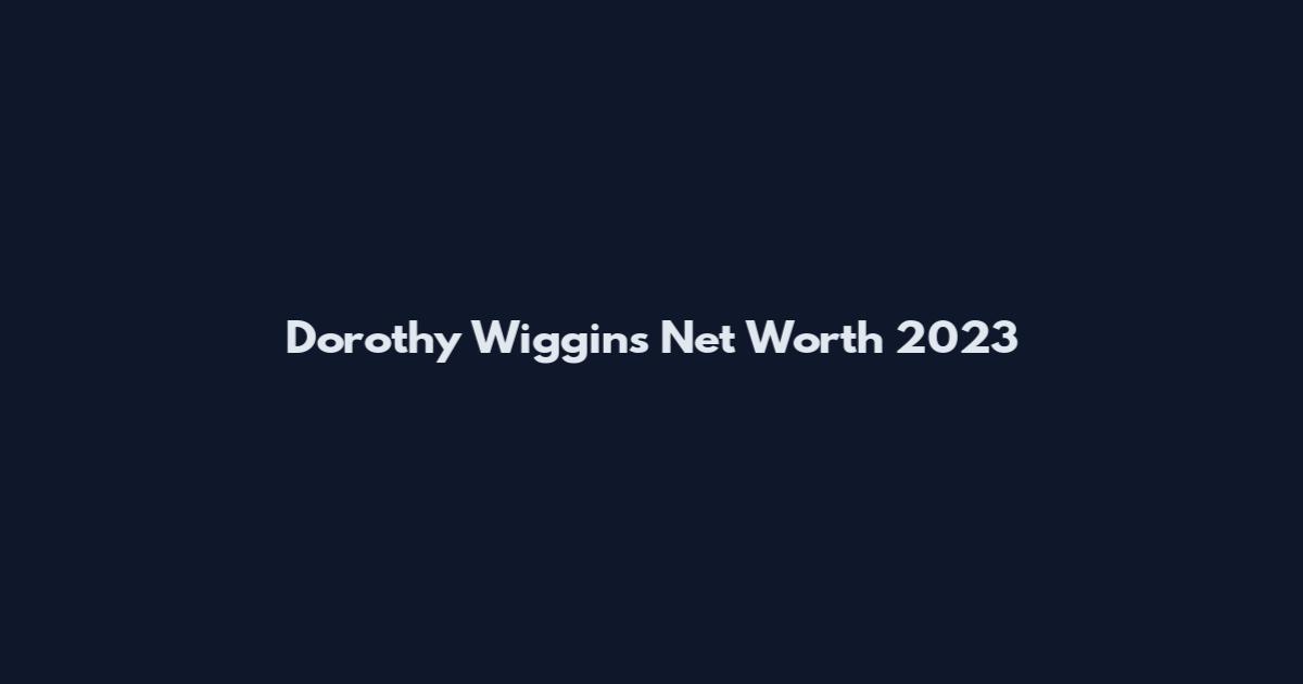 Dorothy Wiggins Net Worth 2023