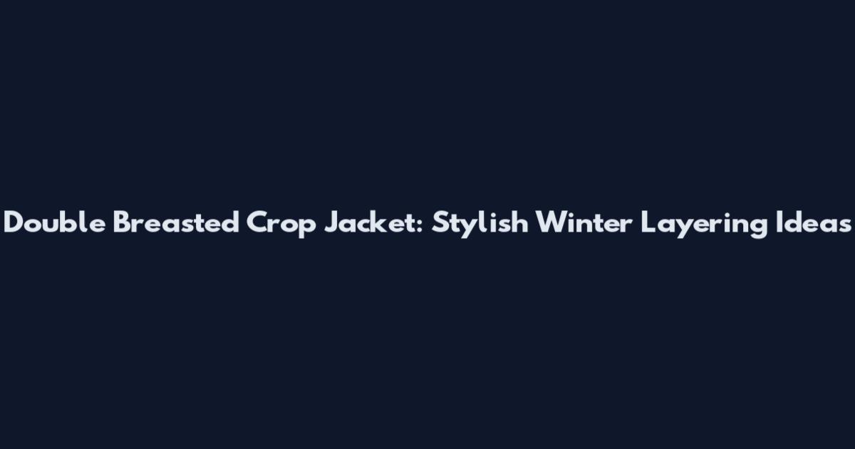 Double Breasted Crop Jacket: Stylish Winter Layering Ideas