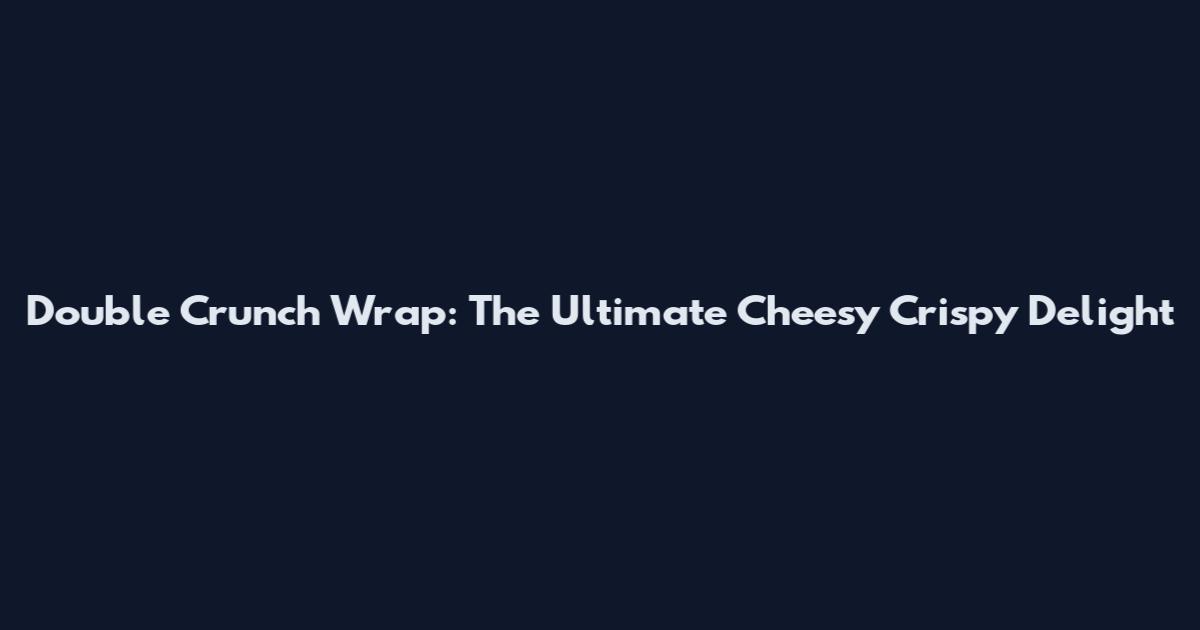 Double Crunch Wrap: The Ultimate Cheesy Crispy Delight