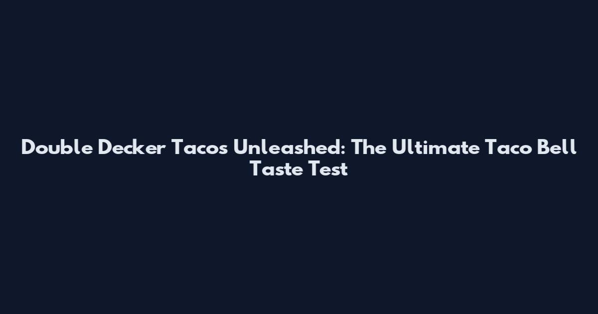 Double Decker Tacos Unleashed: The Ultimate Taco Bell Taste Test
