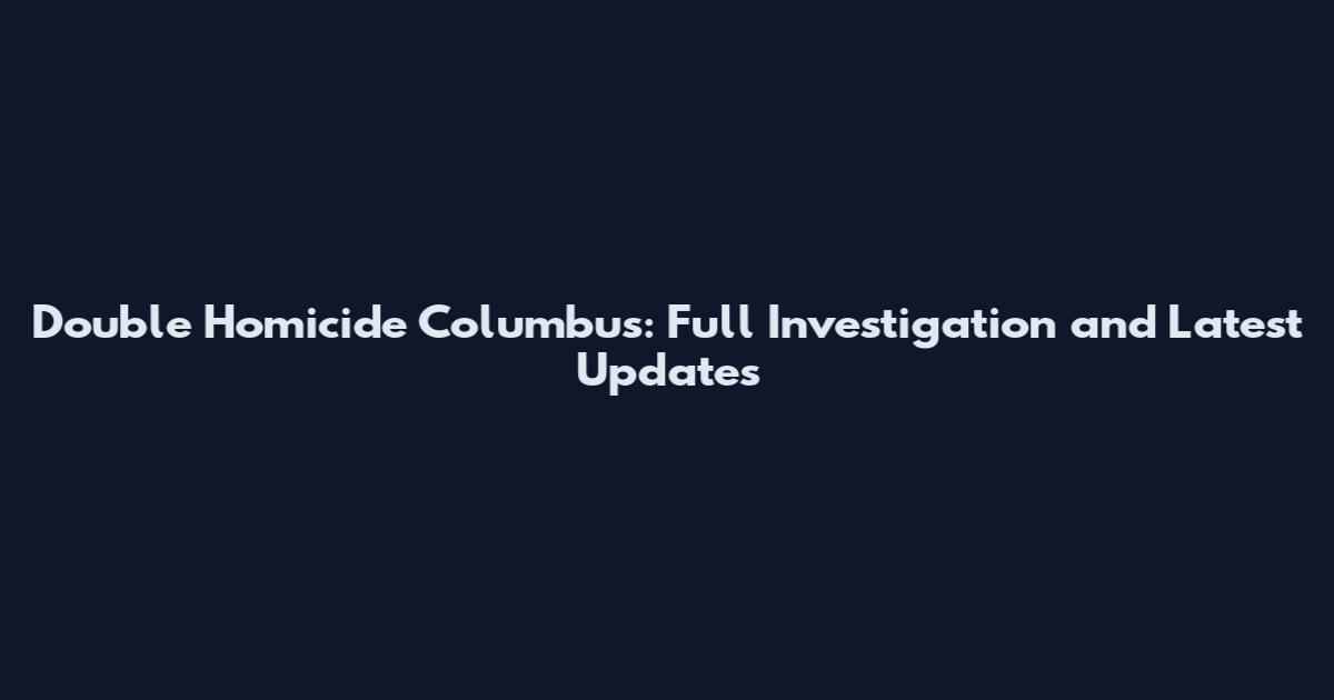 Double Homicide Columbus: Full Investigation and Latest Updates