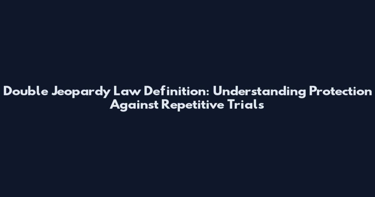 Double Jeopardy Law Definition: Understanding Protection Against Repetitive Trials