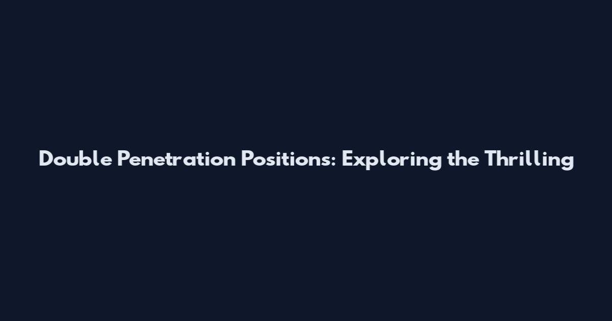 Double Penetration Positions: Exploring the Thrilling