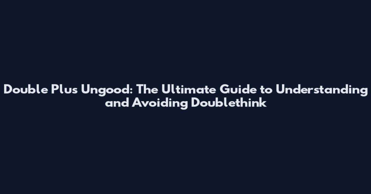 Double Plus Ungood: The Ultimate Guide to Understanding and Avoiding Doublethink