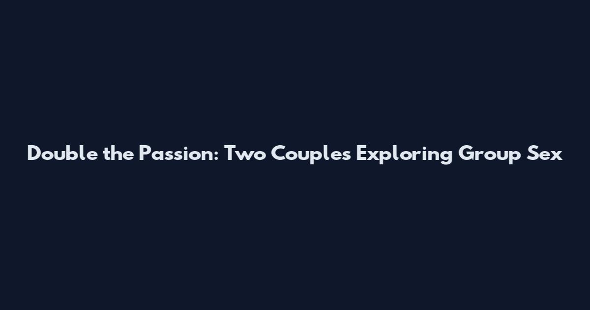 Double the Passion: Two Couples Exploring Group Sex