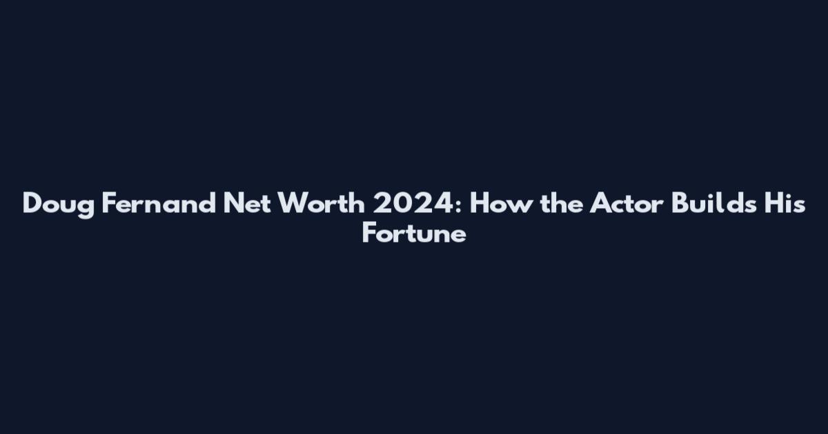 Doug Fernand Net Worth 2024: How the Actor Builds His Fortune