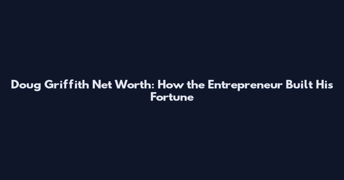 Doug Griffith Net Worth: How the Entrepreneur Built His Fortune
