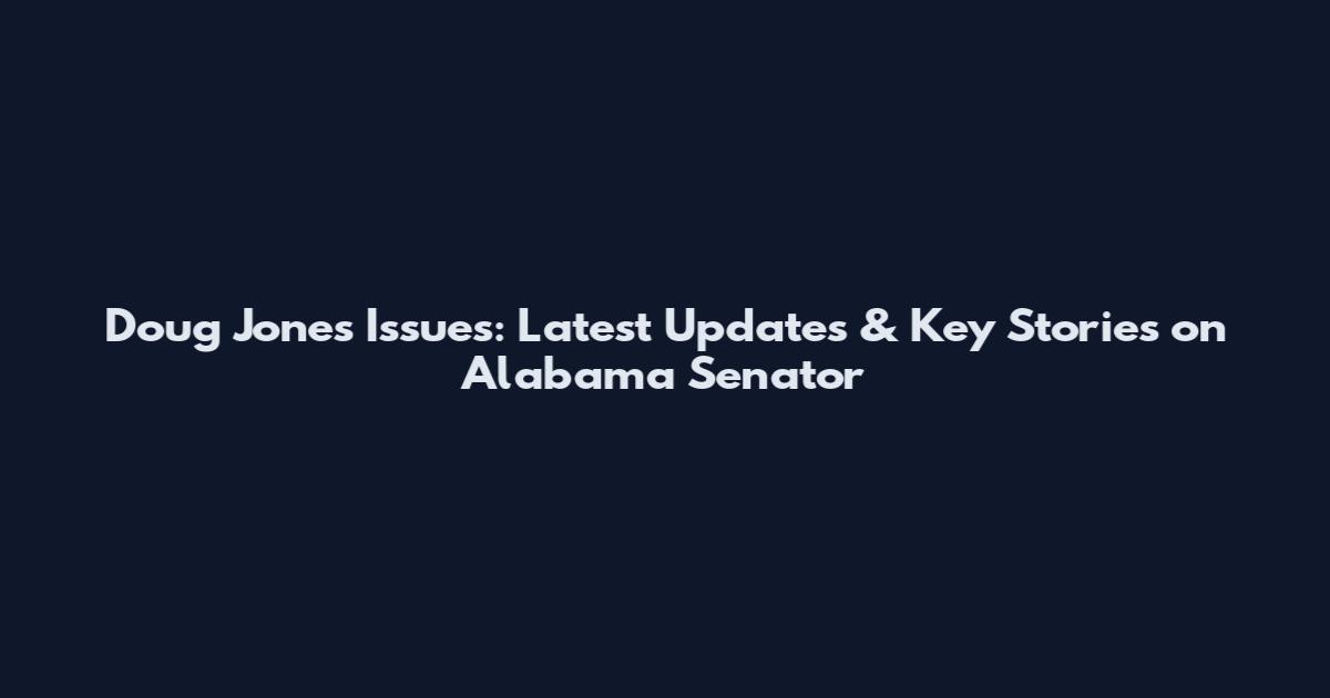 Doug Jones Issues: Latest Updates & Key Stories on Alabama Senator