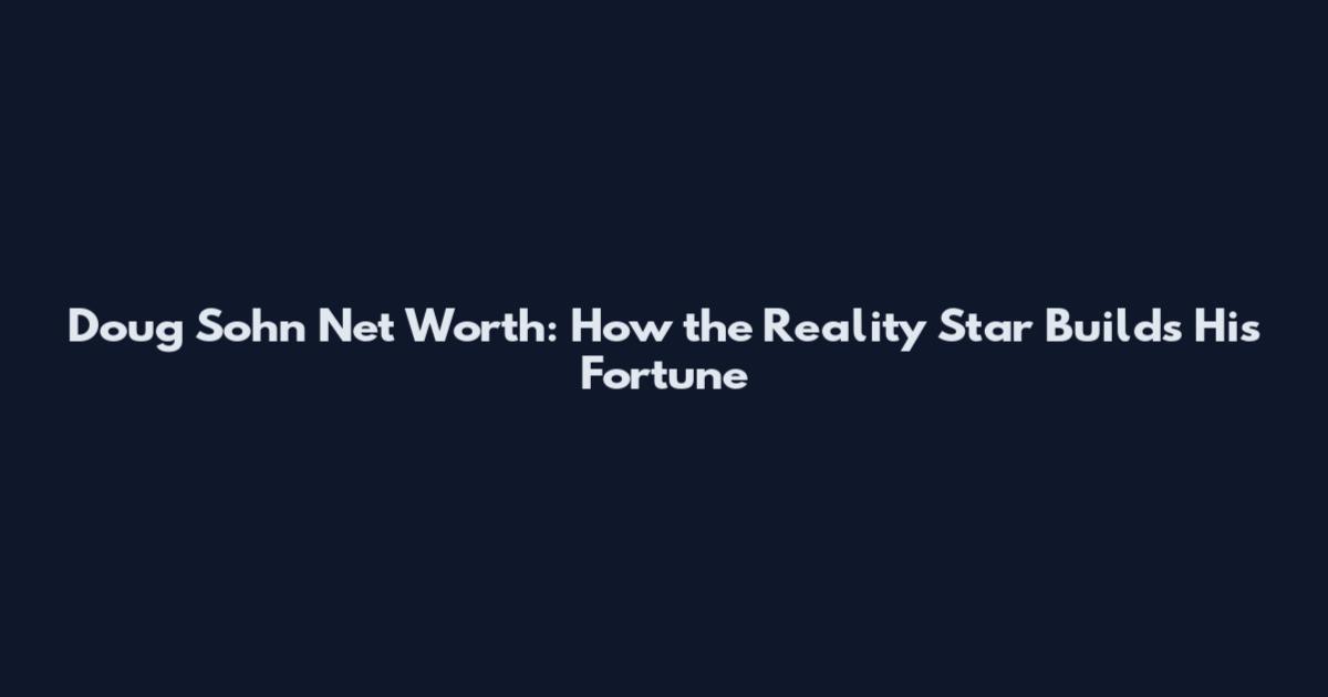Doug Sohn Net Worth: How the Reality Star Builds His Fortune