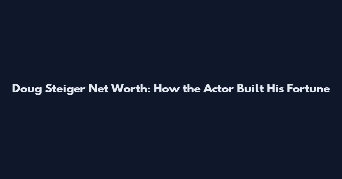 Doug Steiger Net Worth: How the Actor Built His Fortune