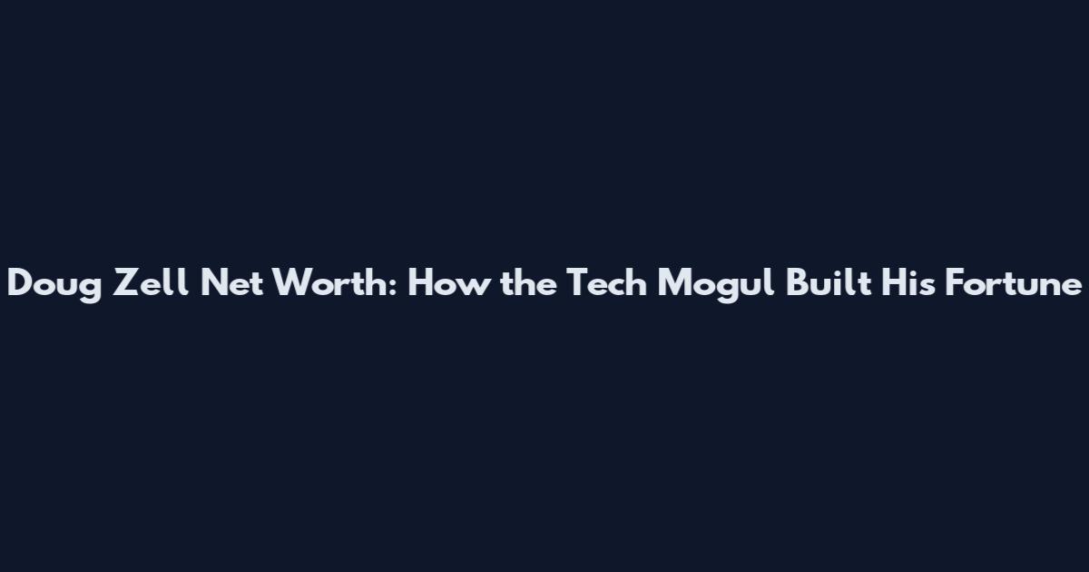Doug Zell Net Worth: How the Tech Mogul Built His Fortune