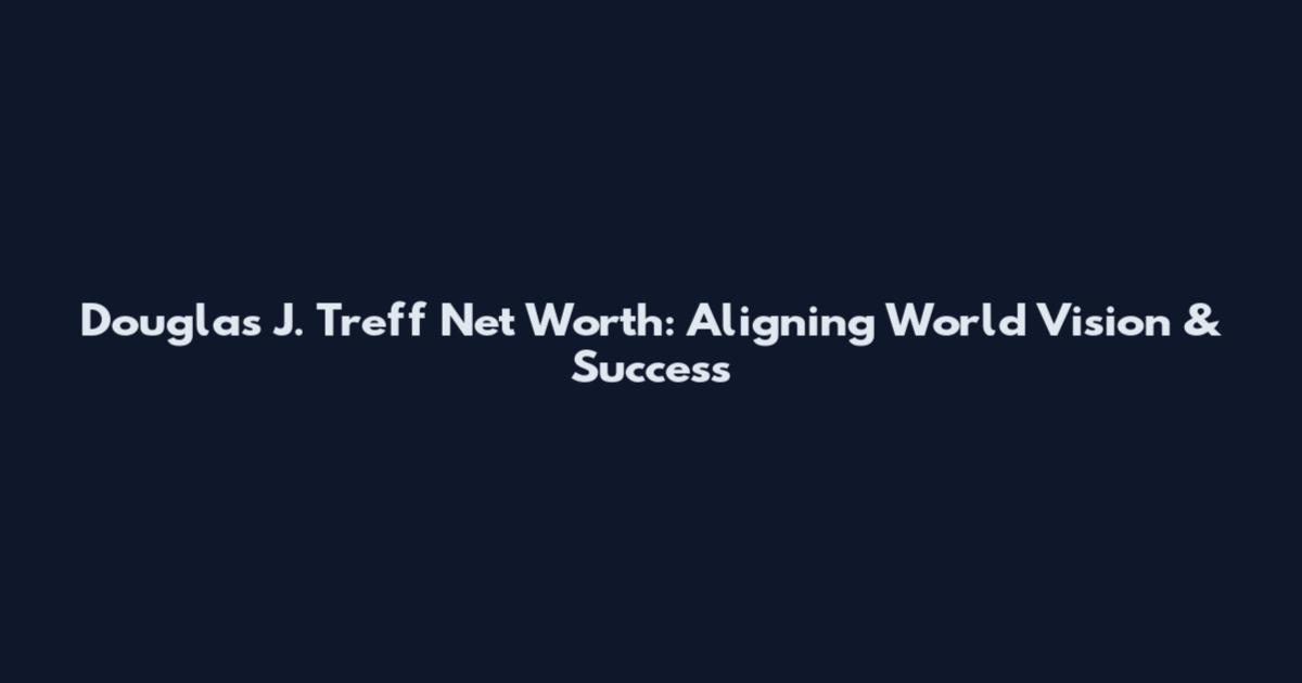 Douglas J. Treff Net Worth: Aligning World Vision & Success