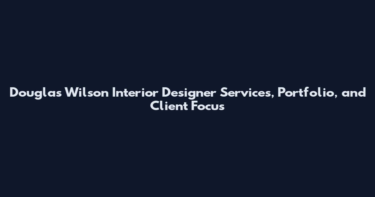 Douglas Wilson Interior Designer Services, Portfolio, and Client Focus