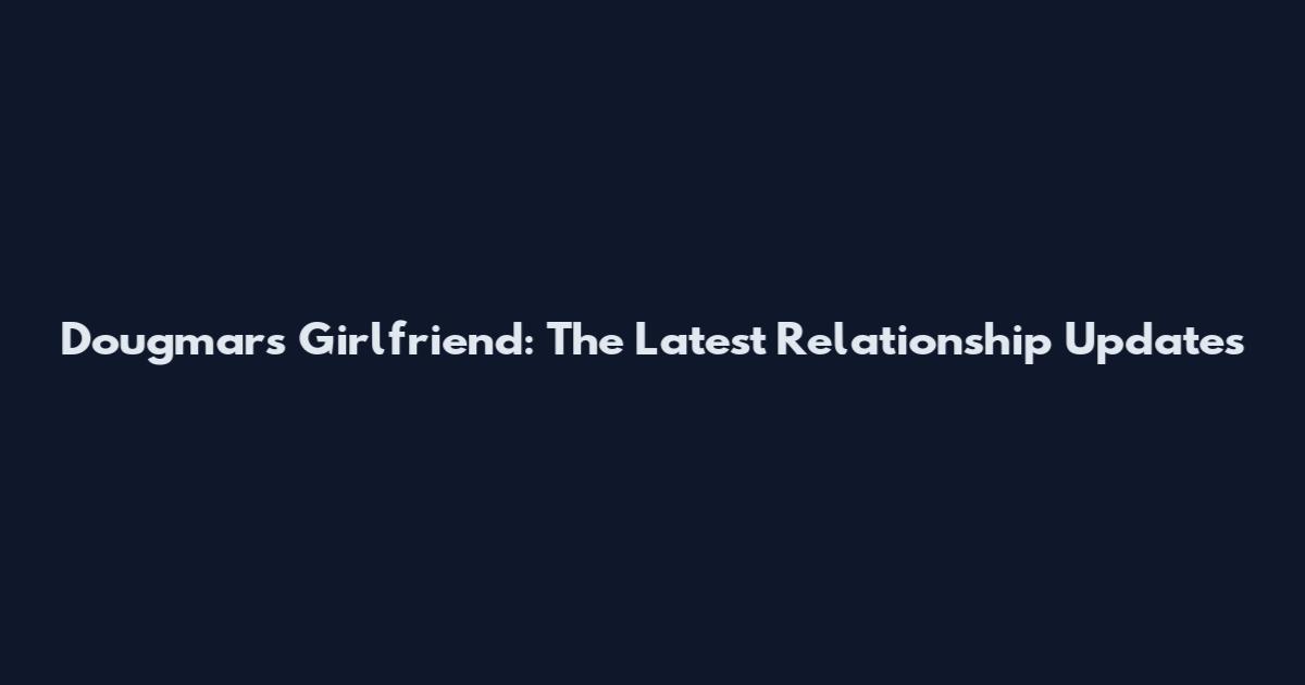 Dougmar's Girlfriend: The Latest Relationship Updates