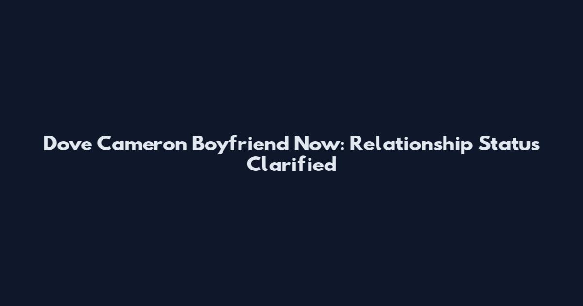 Dove Cameron Boyfriend Now: Relationship Status Clarified