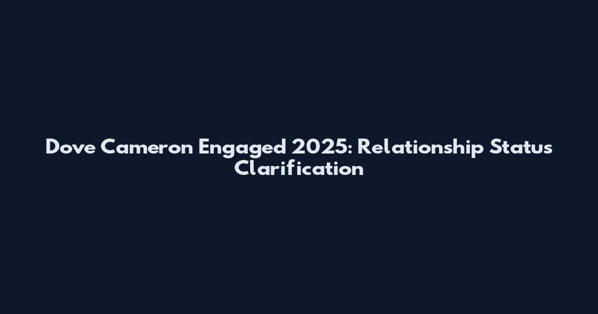 Dove Cameron Engaged 2025: Relationship Status Clarification