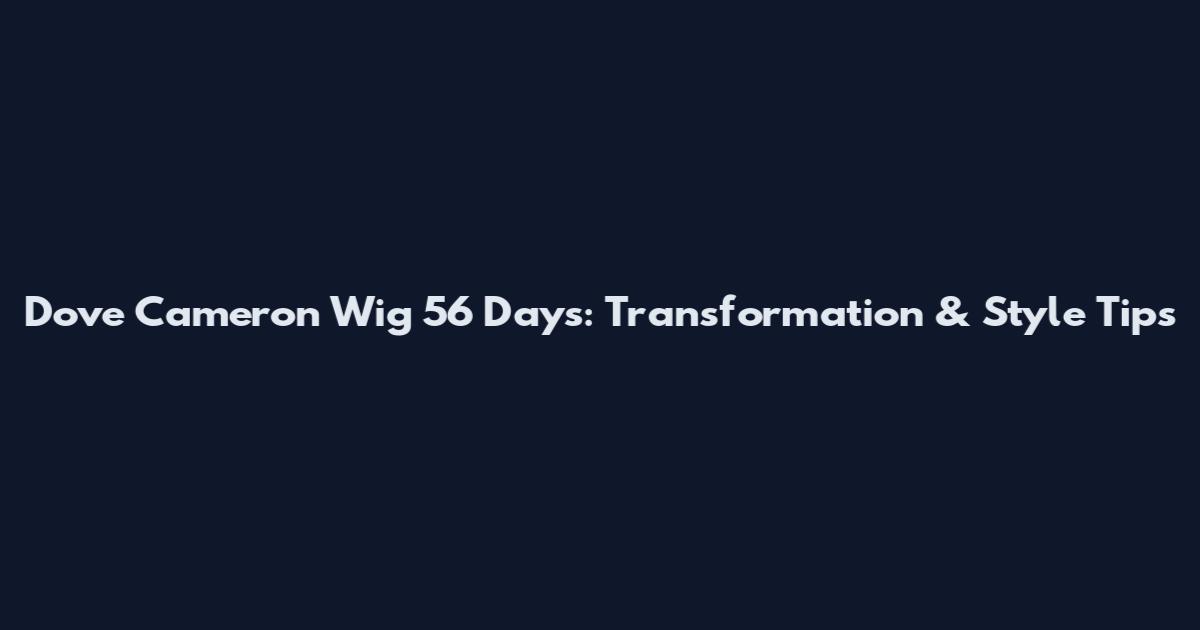 Dove Cameron Wig 56 Days: Transformation & Style Tips