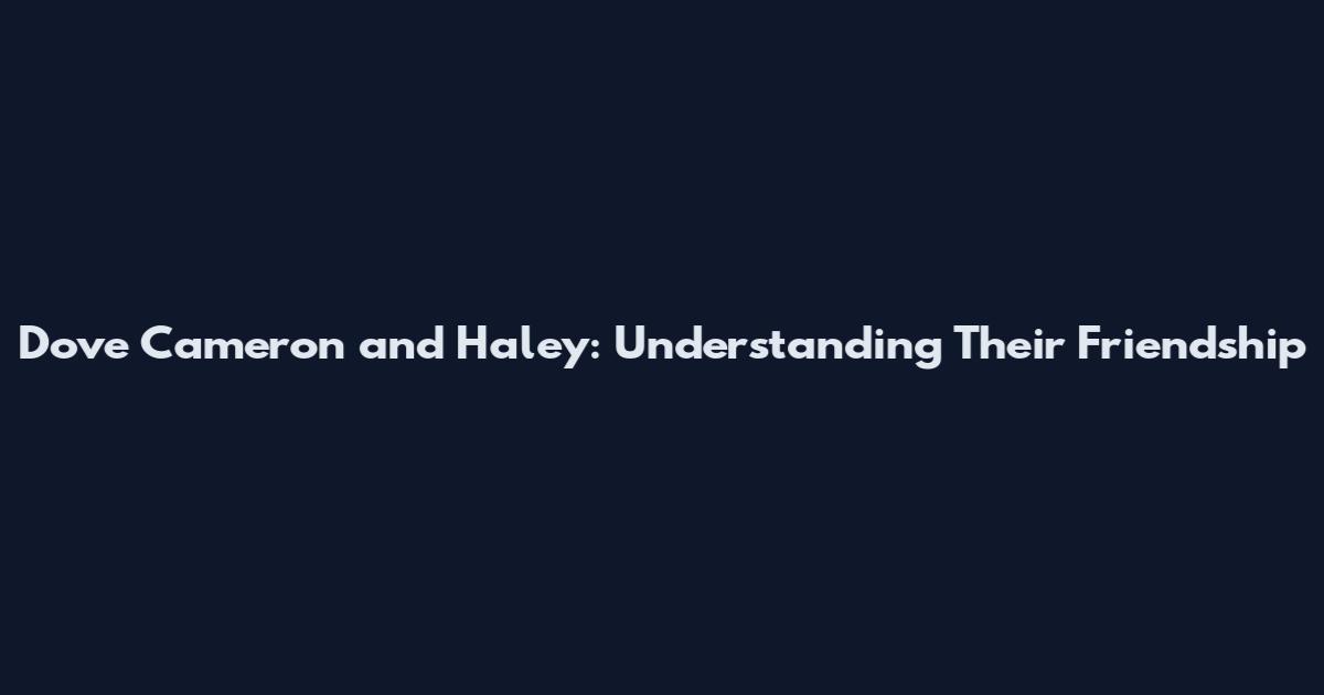 Dove Cameron and Haley: Understanding Their Friendship