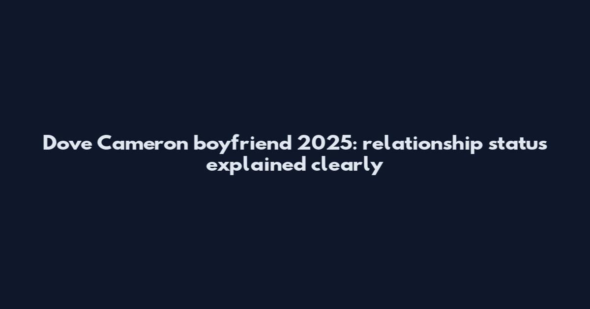 Dove Cameron boyfriend 2025: relationship status explained clearly