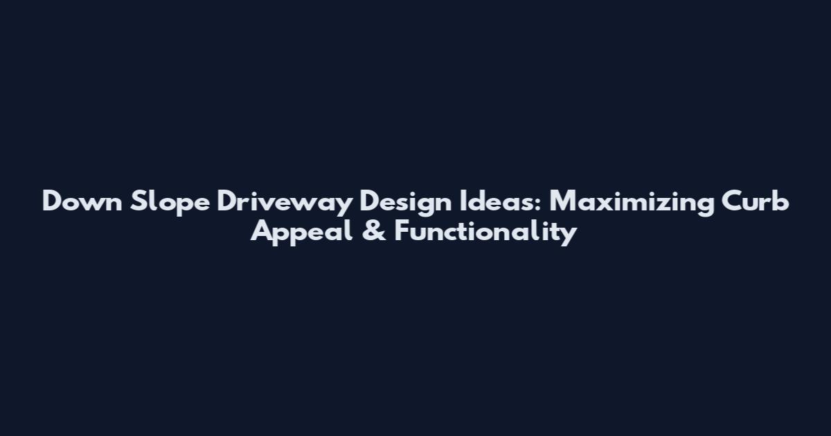 Down Slope Driveway Design Ideas: Maximizing Curb Appeal & Functionality
